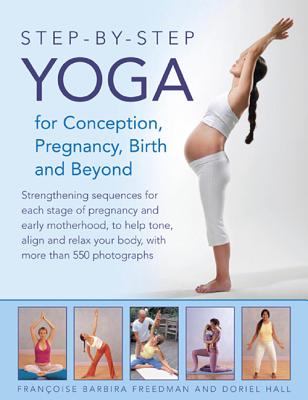 Step-by-Step Yoga for Conception, Pregnancy, Birth and Beyond: Strengthening Sequences For Each Stage Of Pregnancy And Early Motherhood, To Help Tone, . Your Body, With More Than 550 Photographs
