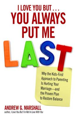 I Love You But. You Always Put Me Last: Why the Kids-First Approach to Parenting Is Hurting Your Marriage--and the Proven Plan to Restore Balance