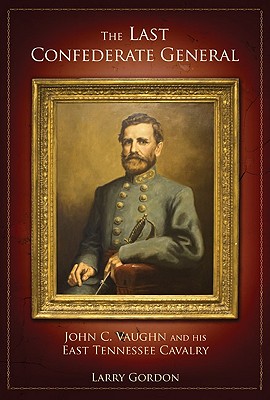 The Last Confederate General: John C. Vaughn and His East Tennessee Cavalry
