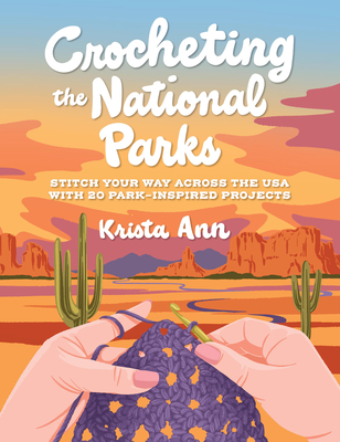 Crocheting the National Parks: 20 Patterns for Accessories, Home Dcor, Plushies, and More Inspired by Natural Wonders