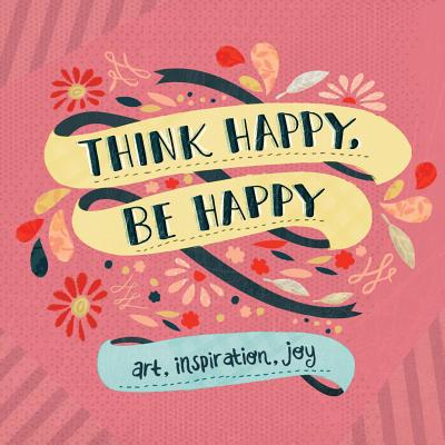 Image for Think Happy, Be Happy: Art, Inspiration, Joy Think Happy, Be Happy: Art, Inspiration, Joy