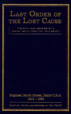 Last Order of the Lost Cause: The True Story of a Jewish Family in the 'Old South': Raphael Jacob Moses, Major C.S.A., 1812-1893