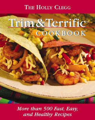 The Holly Clegg Trim & Terrific Cookbook: More Than 500 Fast, Easy, And Healthy Recipes