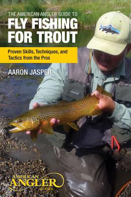 American Angler Guide to Fly Fishing for Trout: Proven Skills, Techniques, And Tactics From The Pros