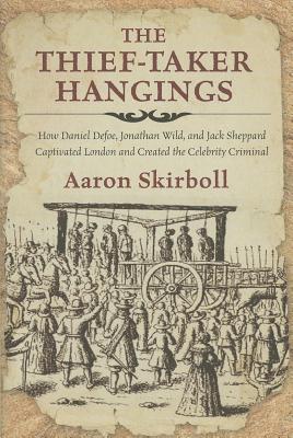 The Thief-Taker Hangings: How Daniel Defoe, Jonathan Wild, and Jack Sheppard Captivated London and Created the Celebrity Criminal