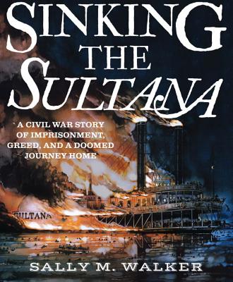 Sinking the Sultana: A Civil War Story of Imprisonment, Greed, and a Doomed Journey Home, Sally M. Walker Sinking the Sultana: A Civil War Story of Imprisonment, Greed, and a Doomed Journey Home, Sally M. Walker