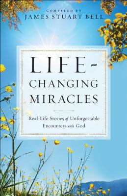 Life-Changing Miracles: Real-Life Stories Of Unforgettable Encounters With God