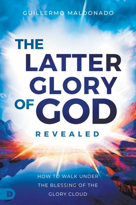 Image for The Latter Glory of God Revealed: How to Walk Under the Blessing of the Glory Cloud The Latter Glory of God Revealed: How to Walk Under the Blessing of the Glory Cloud
