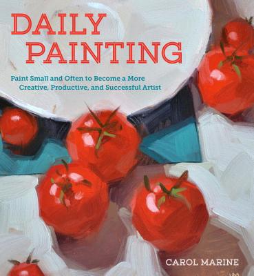 Daily Painting Paint Small and Often to Become a More Creative, Productive, and Successful Artist