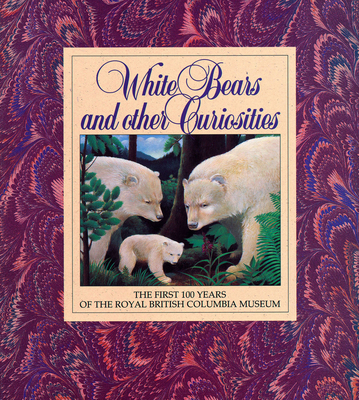 Image for White Bears and Other Curiosities: The First 100 Years of the Royal British Columbia Museum (Royal British Columbia Museum Special Publication,)