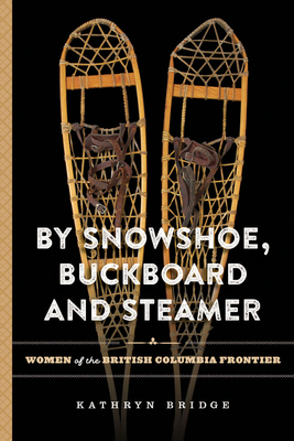 By Snowshoe, Buckboard and Steamer: Women of the British Columbia Frontier
