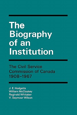 The Biography of an Institution : The Civil Service Commission of Canada, 1908-1967 (Canadian Public Administration Ser.)