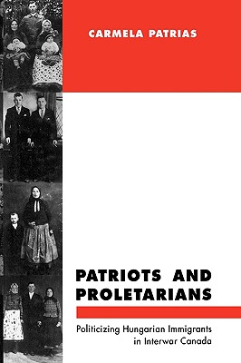 Patriots and Proletarians: Politicizing Hungarian Immigrants in Interwar Canada (McGill-Queen’s Studies in Ethnic History) (Volume 20)