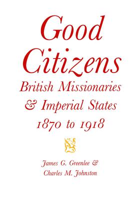 Good Citizens: British Missionaries and Imperial States, 1870-1918 (McGill-Queens Studies in the Hist of Re) (Volume 34)