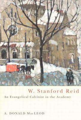 W. Stanford Reid: An Evangelical Calvinist in the Academy (McGill-Queen's Studies in the History of Religion, 31) (Volume 31)