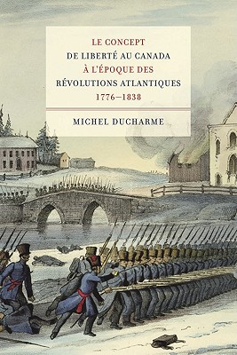 Le Concept De Liberte Au Canada a L'epoque Des Revolutions Atlantiques 1776-1838 (Studies on the History of Quebec/tudes d’histoire du Quebec) (Volume 22) (French Edition)