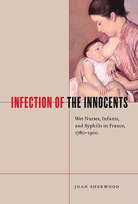 Infection of the Innocents: Wet Nurses, Infants, and Syphilis in France, 1780-1900 (McGill-Queens/Associated McGill-Queen's/Associated Medical . the History of Medicine, Health, and Society)