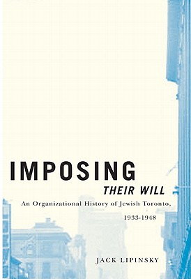 Imposing Their Will: An Organizational History of Jewish Toronto, 1933-1948 (Volume 2) (McGill-Queens Studies in Ethnic History)
