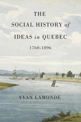 The Social History of Ideas in Quebec, 1760-1896 (Volume 60) (McGill-Queens Studies in the Hist of Id)