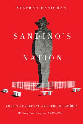 Sandino's Nation: Ernesto Cardenal and Sergio Ramrez Writing Nicaragua, 1940-2012