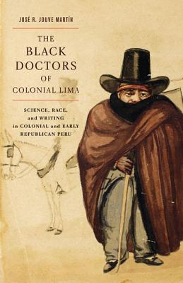 Black Doctors of Colonial Lima: Science, Race, and Writing in Colonial and Early Republican Peru Volume 41