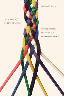 In Praise of Mixed Religion: The Syncretism Solution in a Multifaith World