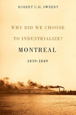 Why Did We Choose to Industrialize: Montreal, 1819-1849 (Volume 28) (Studies on the History of Quebec/tudes dhistoire du Quebec)
