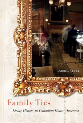 Family Ties: Living History in Canadian House Museums (Volume 17) (McGill-Queen's/Beaverbrook Canadian Foundation Studies in Art History)