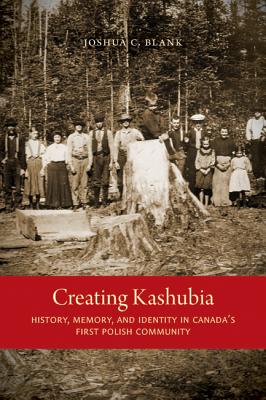 Creating Kashubia: History, Memory, and Identity in Canada's First Polish Community (McGill-Queen's Studies in Ethnic History)