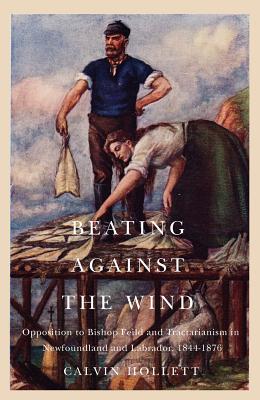 Beating against the Wind: Popular Opposition to Bishop Feild and Tractarianism in Newfoundland and Labrador (Volume 2) (McGill-Queen's Studies in the History of Religion)