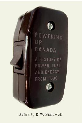 Powering Up Canada: The History of Power, Fuel, and Energy from 1600 (Volume 6) (Mcgill-queen's Rural, Wildland, and Resource Studies)