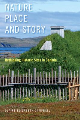 Nature, Place, and Story: Rethinking Historic Sites in Canada (Volume 8) (Mcgill-queen's Rural, Wildland, and Resource Studies)