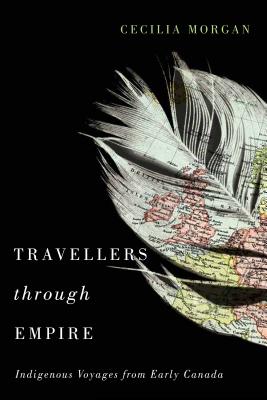 Travellers Through Empire: Indigenous Voyages from Early Canada (Volume 91) (McGill-Queen's Native and Northern Series)