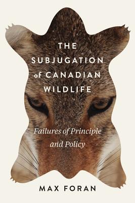 The Subjugation of Canadian Wildlife: Failures of Principle and Policy (Volume 9) (Mcgill-queen's Rural, Wildland, and Resource Studies)