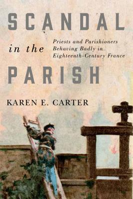 Scandal in the Parish: Priests and Parishioners Behaving Badly in Eighteenth-Century France (McGill-Queens Studies in the Hist of Re) [Paperback] Carter, Karen E.