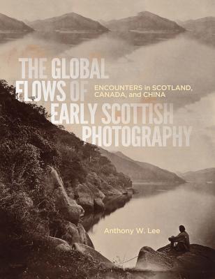 The Global Flows of Early Scottish Photography: Encounters in Scotland, Canada, and China (McGill-Queen's/Beaverbrook Canadian Foundation Studies in Art History)