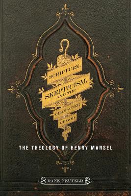 Scripture, Skepticism, and the Character of God: The Theology of Henry Mansel [Hardcover] Neufeld, Dane