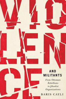 Violence and Militants: From Ottoman Rebellions to Jihadist Organizations (Volume 6) (Human Dimensions in Foreign Policy Military Studies and Security Studies)