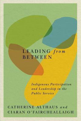 Leading from Between: Indigenous Participation and Leadership in the Public Service (Volume 94) (McGill-Queen's Indigenous and Northern Studies)