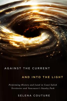 Against the Current and Into the Light: Performing History and Land in Coast Salish Territories and Vancouver's Stanley Park (Volume 95) (McGill-Queen's Indigenous and Northern Studies)