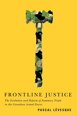 Frontline Justice: The Evolution and Reform of Summary Trials in the Canadian Armed Forces (Volume 7) (Human Dimensions In Foreign Policy, Military Studies, And Security Studies Series)