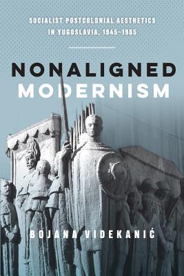 Nonaligned Modernism: Socialist Postcolonial Aesthetics in Yugoslavia, 19451985