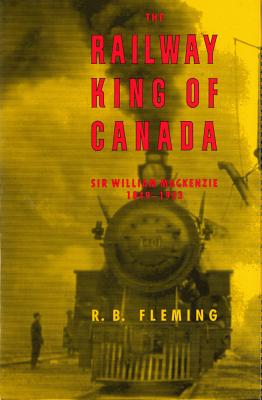The Railway King of Canada: Sir William Mackenzie 1849-1923