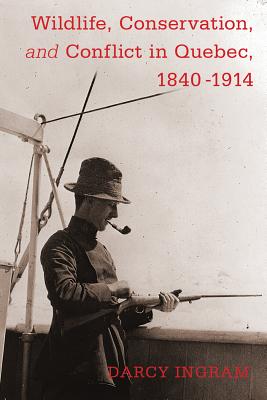 Wildlife, Conservation, and Conflict in Quebec, 1840-1914 (Nature History Society)