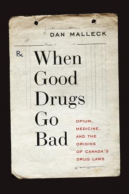 When Good Drugs Go Bad: Opium, Medicine, and the Origins of Canadas Drug Laws