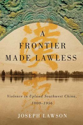 A Frontier Made Lawless: Violence in Upland Southwest China, 1800-1956 (Contemporary Chinese Studies)