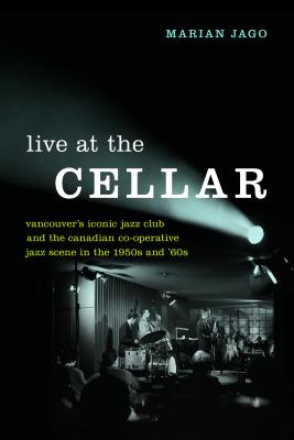 Live at The Cellar: Vancouvers Iconic Jazz Club and the Canadian Co-operative Jazz Scene in the 1950s and 60s