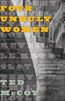 Four Unruly Women: Stories of Incarceration and Resistance from Canadas Most Notorious Prison