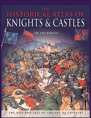 Image for The Historical Atlas of Knights & Castles: The Rise and Fall of the Age of Chivalry