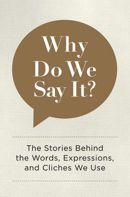 Why Do We Say It: The Stories Behind the Words, Expressions, and Cliches We Use